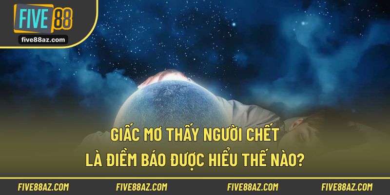 Điềm báo khi nằm mơ thấy người chết